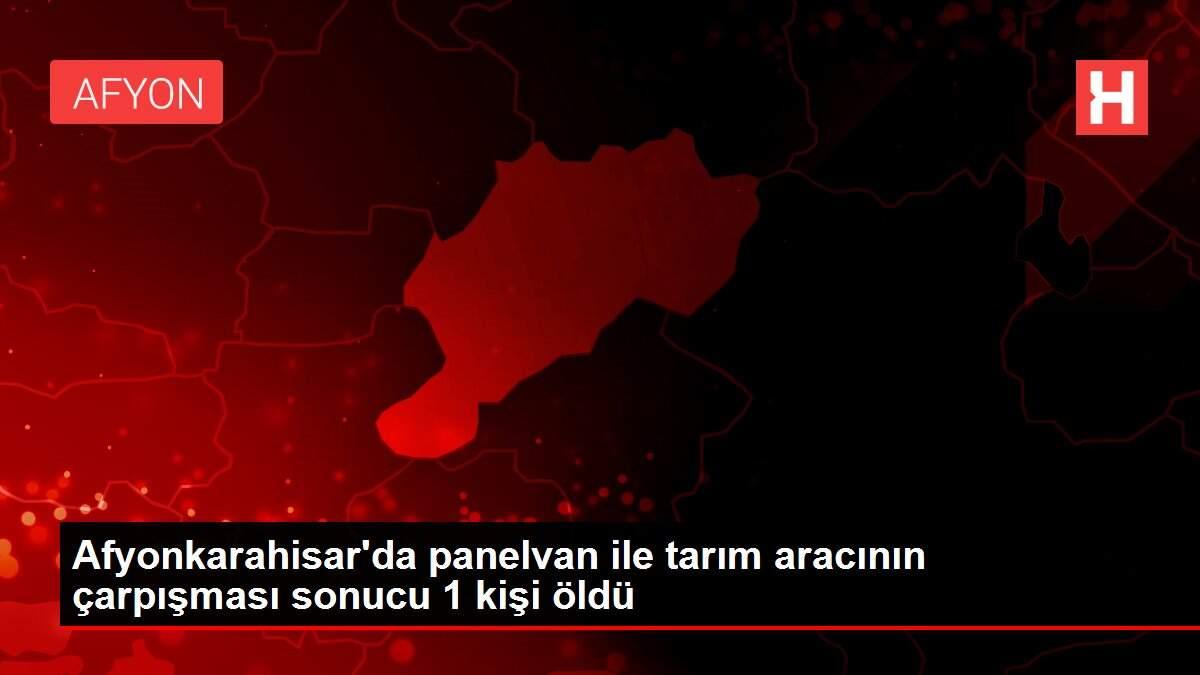 Son dakika güncel: Afyonkarahisar'da panelvan ile tarım aracının çarpışması sonucu 1 kişi öldü
