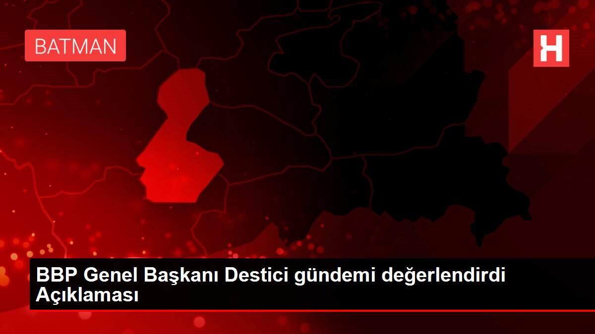 BBP Genel Başkanı Destici gündemi değerlendirdi Açıklaması