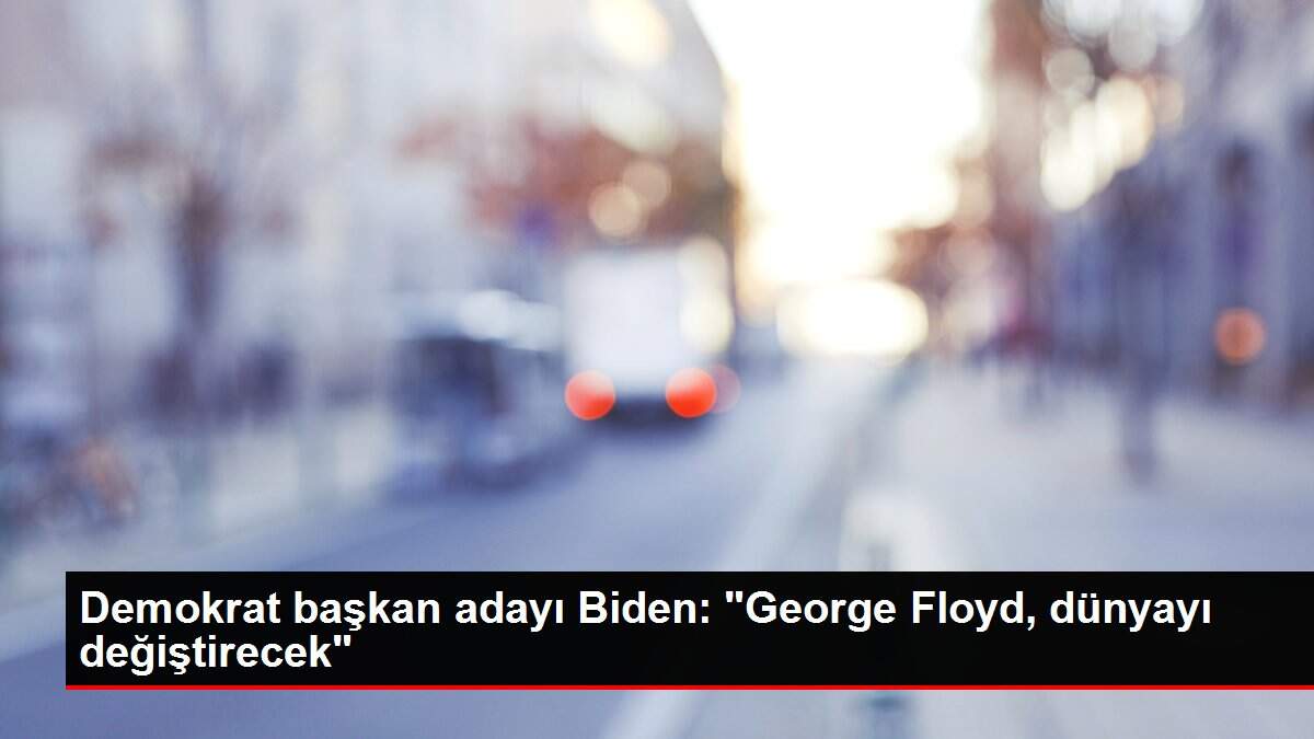 Demokrat başkan adayı Biden: 'George Floyd, dünyayı değiştirecek'