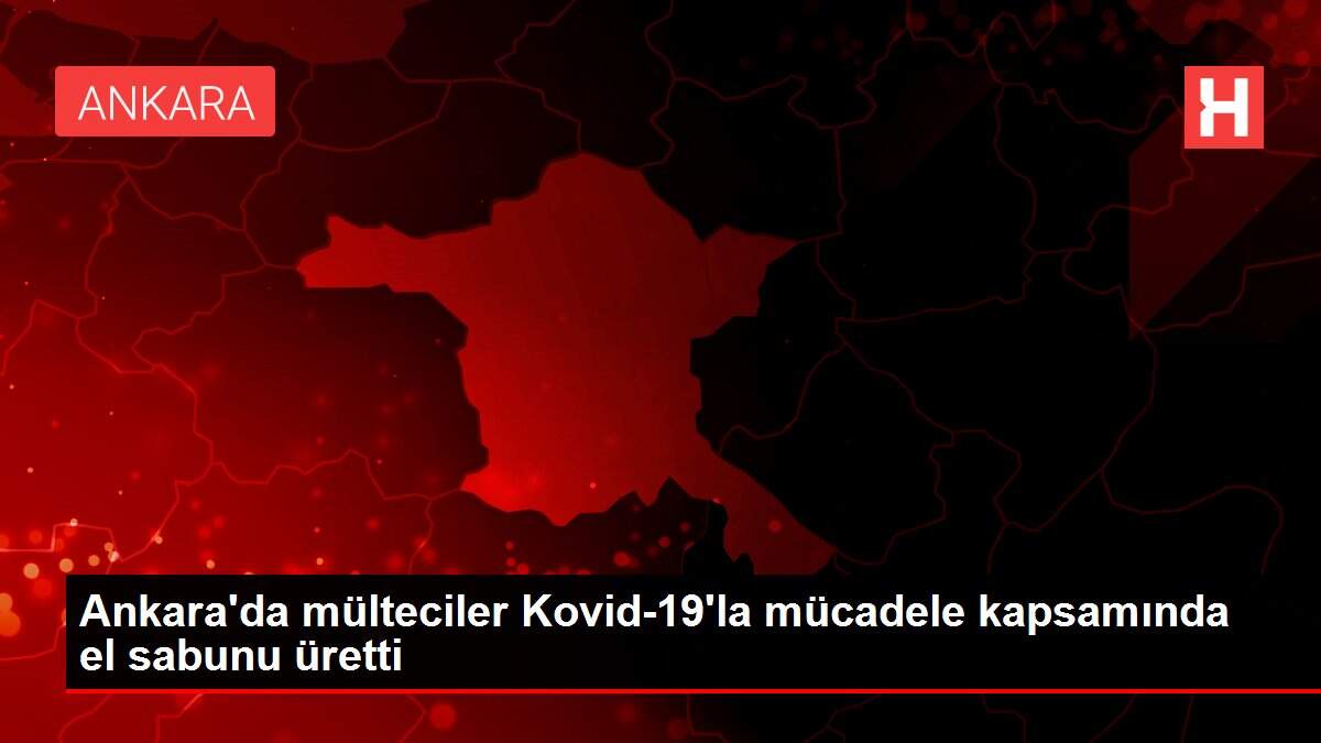 Son Dakika | Ankara'da mülteciler Kovid-19'la mücadele kapsamında el sabunu üretti