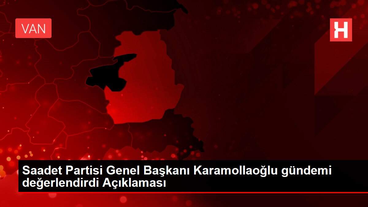 Saadet Partisi Genel Başkanı Karamollaoğlu gündemi değerlendirdi Açıklaması