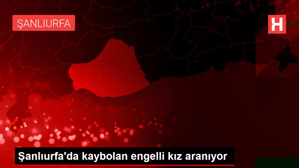 Şanlıurfa'da kaybolan engelli kız aranıyor