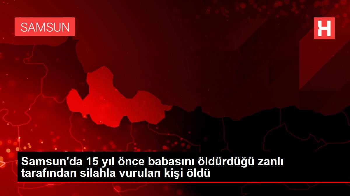 Samsun'da 15 yıl önce babasını öldürdüğü zanlı tarafından silahla vurulan kişi öldü