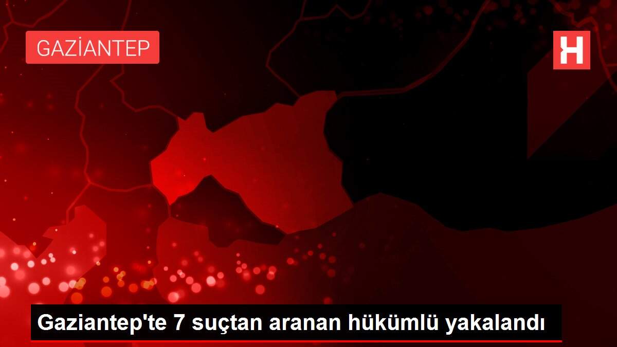 Gaziantep'te 7 suçtan aranan hükümlü yakalandı