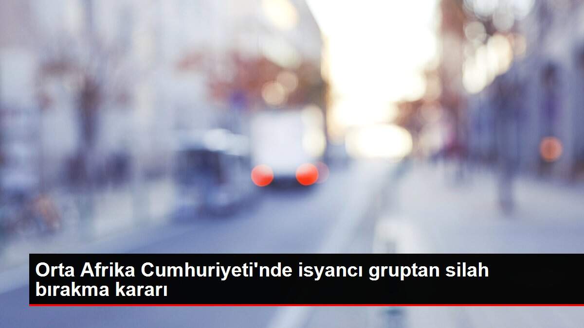 Orta Afrika Cumhuriyeti'nde isyancı gruptan silah bırakma kararı