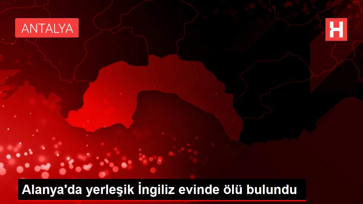 Alanya'da yerleşik İngiliz evinde ölü bulundu