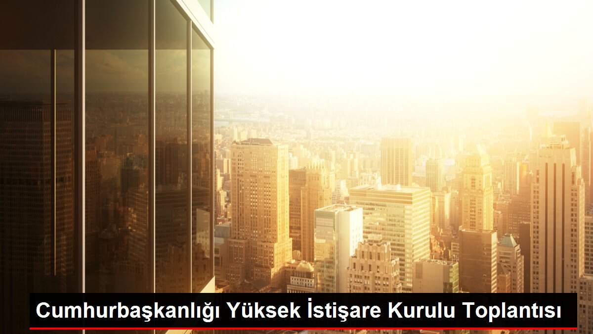 Cumhurbaşkanlığı Yüksek İstişare Kurulu Toplantısı