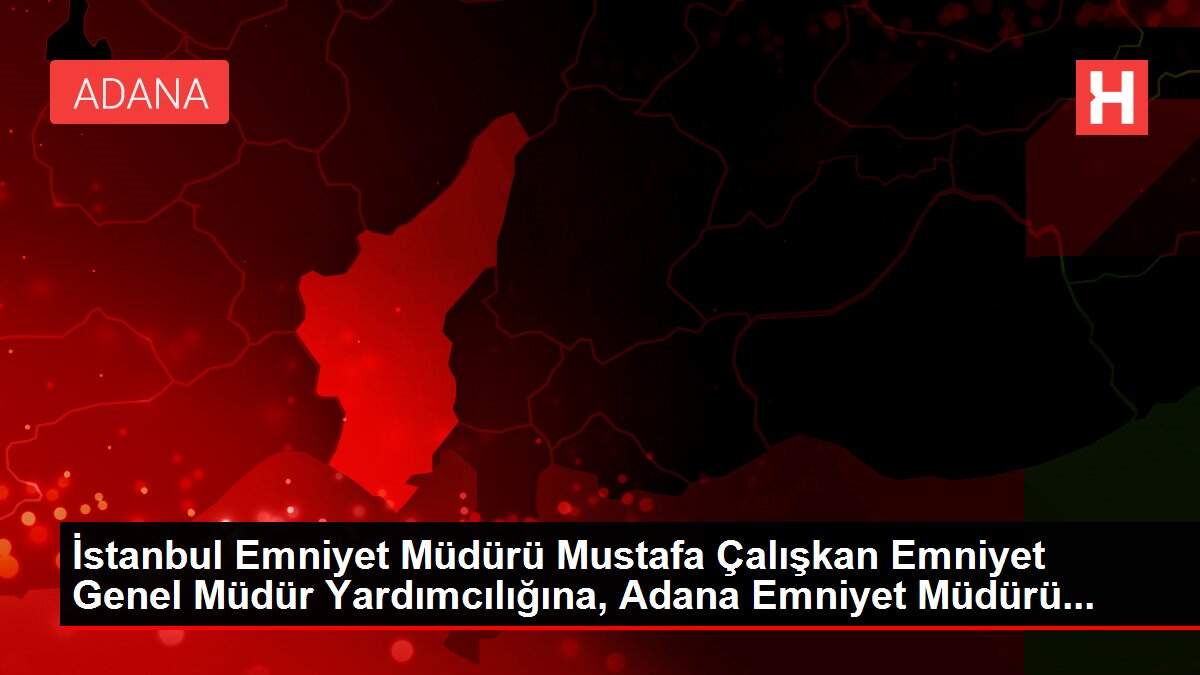 İstanbul Emniyet Müdürü Mustafa Çalışkan Emniyet Genel Müdür Yardımcılığına, Adana Emniyet Müdürü...