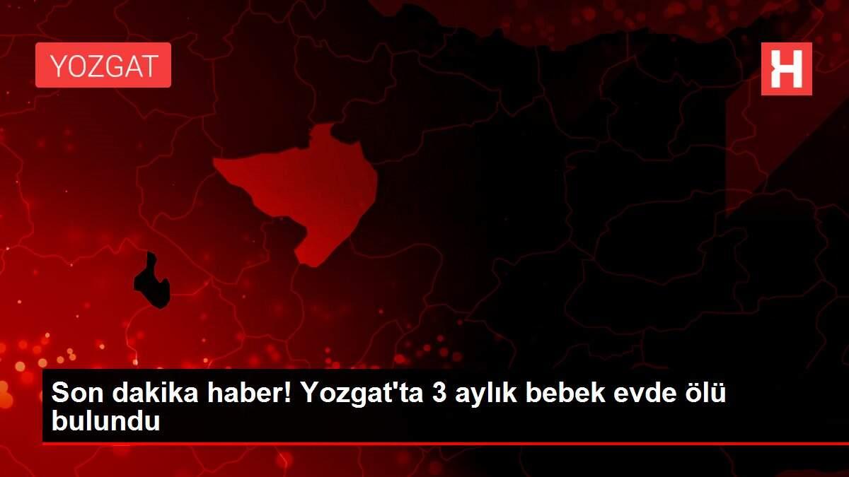 Son dakika haber! Yozgat�ta 3 aylık bebek evde ölü bulundu Haberler