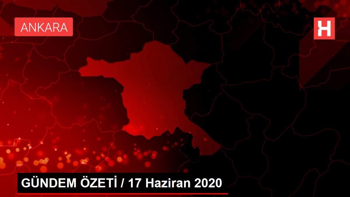 GÜNDEM ÖZETİ / 17 Haziran 2020 GÜNDEM ÖZETİ / 17 Haziran 2020