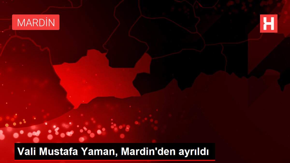 Vali Mustafa Yaman, Mardin'den ayrıldı