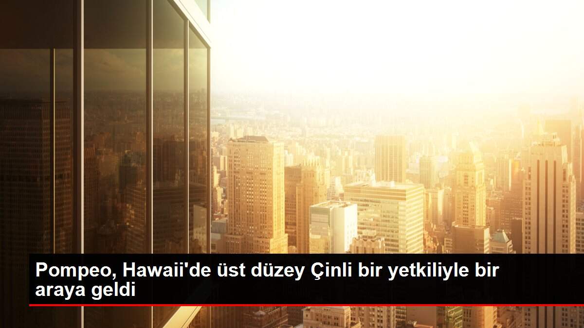 Pompeo, Hawaii'de üst düzey Çinli bir yetkiliyle bir araya geldi