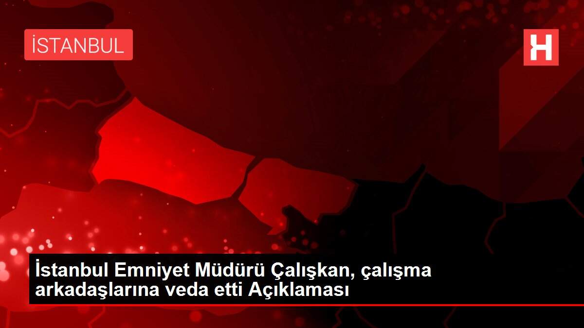 İstanbul Emniyet Müdürü Çalışkan, çalışma arkadaşlarına veda etti Açıklaması