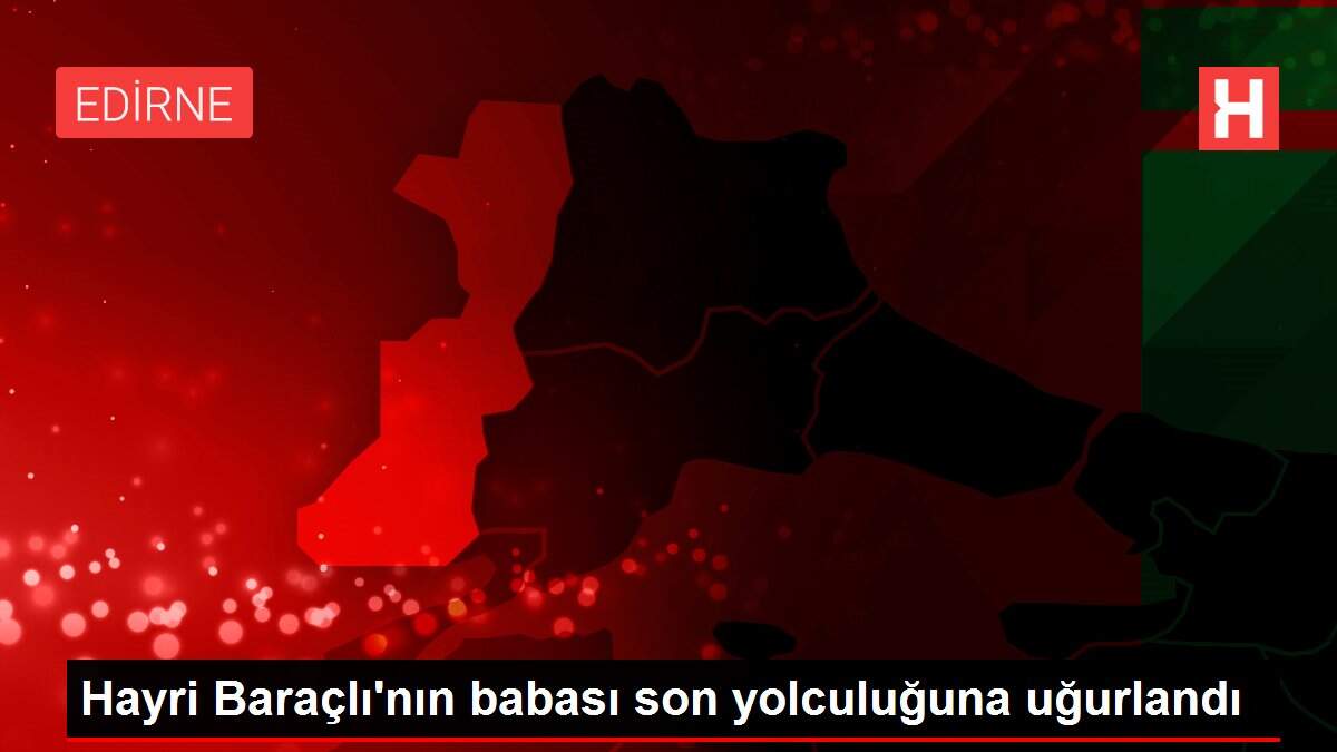 Hayri Baraçlı'nın babası son yolculuğuna uğurlandı