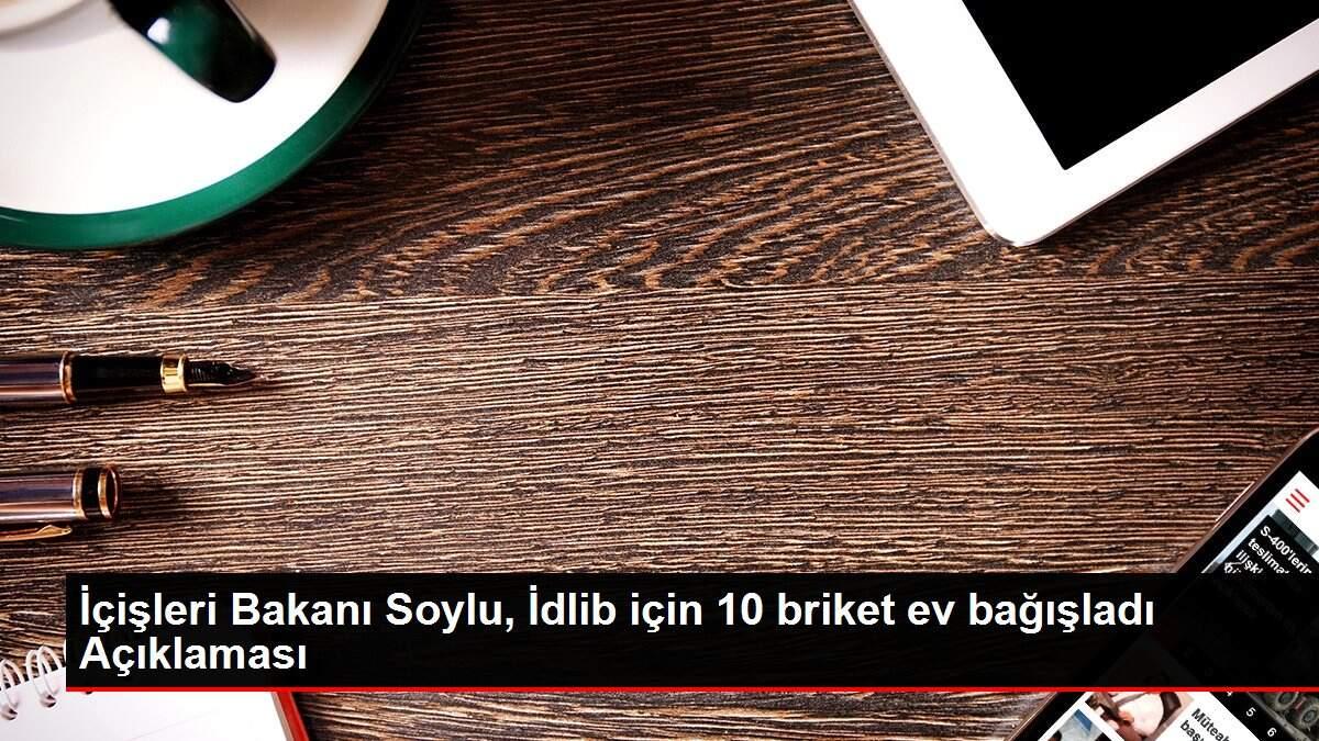 İçişleri Bakanı Soylu, İdlib için 10 briket ev bağışladı Açıklaması