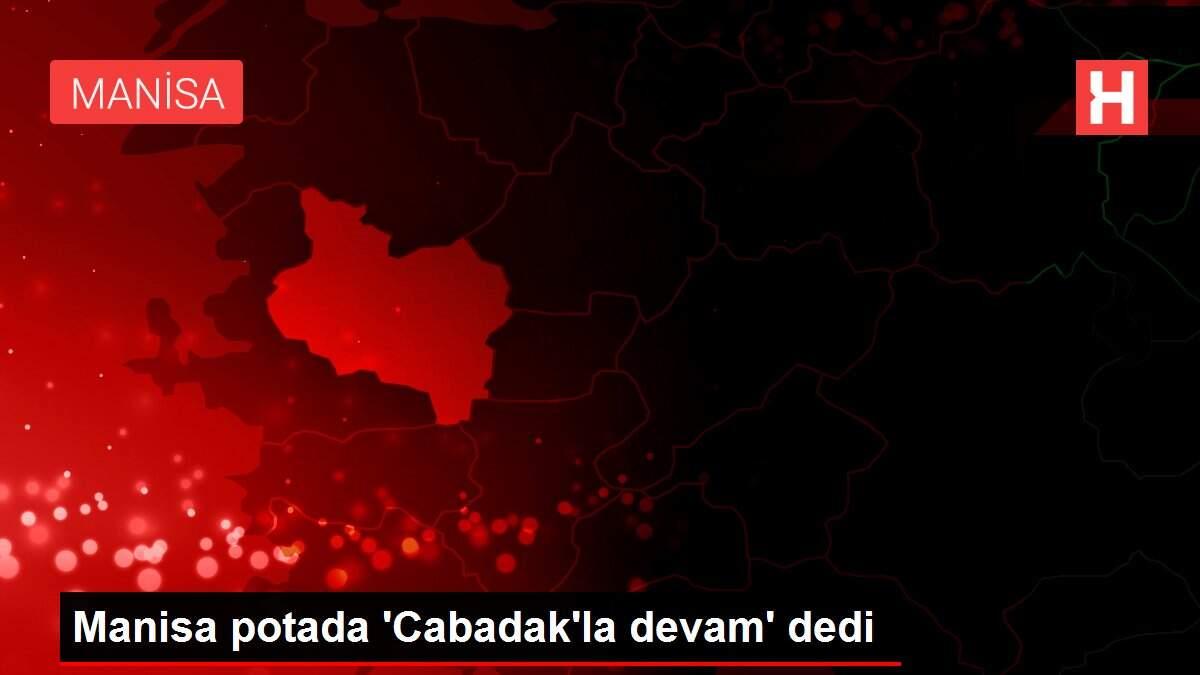 Manisa potada 'Cabadak'la devam' dedi