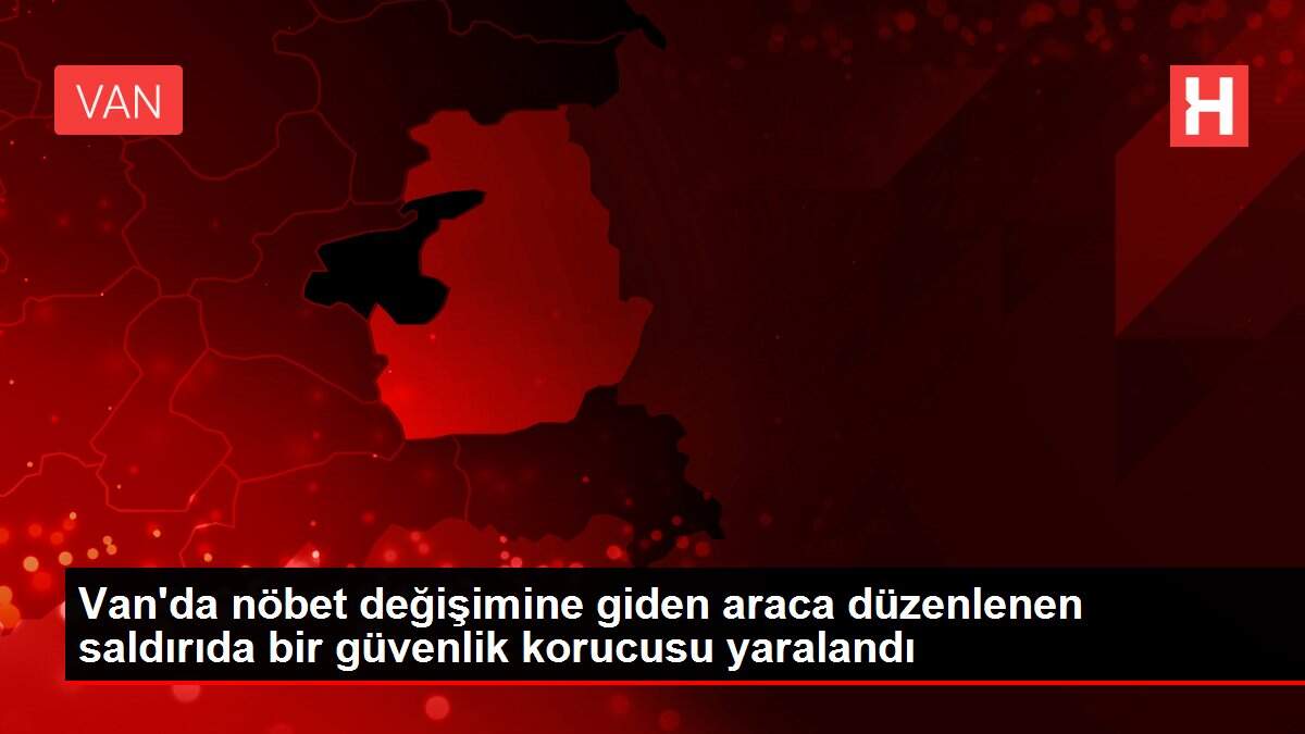 Van'da nöbet değişimine giden araca düzenlenen saldırıda bir güvenlik korucusu yaralandı