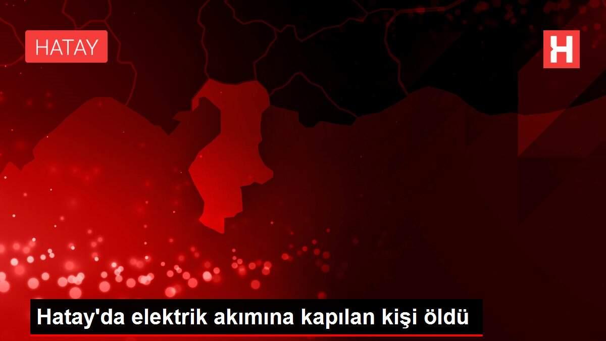 Hatay'da elektrik akımına kapılan kişi öldü