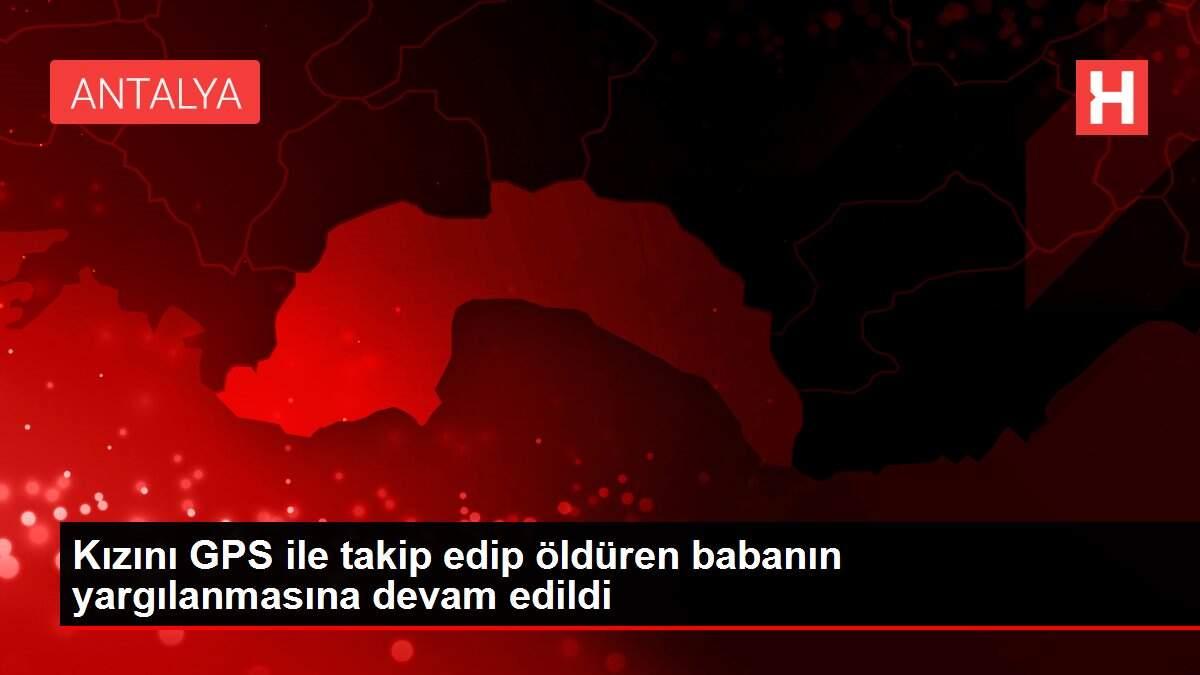 Kızını GPS ile takip edip öldüren babanın yargılanmasına devam edildi