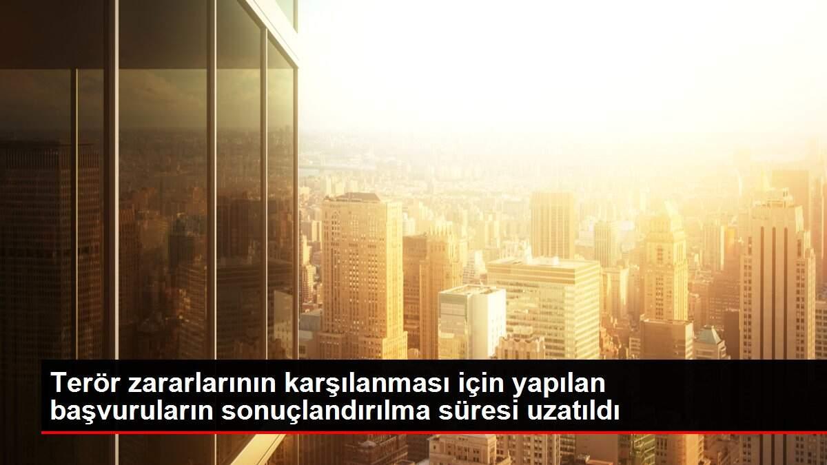 Terör zararlarının karşılanması için yapılan başvuruların sonuçlandırılma süresi uzatıldı