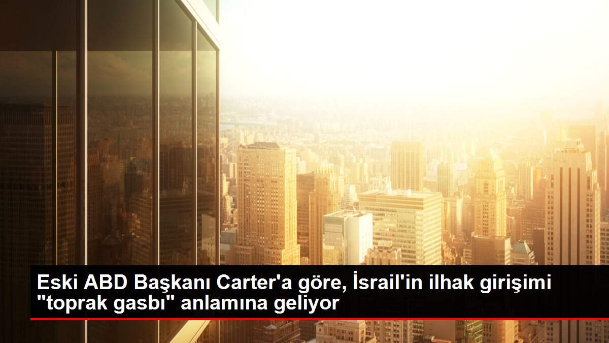 Eski ABD Başkanı Carter'a göre, İsrail'in ilhak girişimi 'toprak gasbı' anlamına geliyor