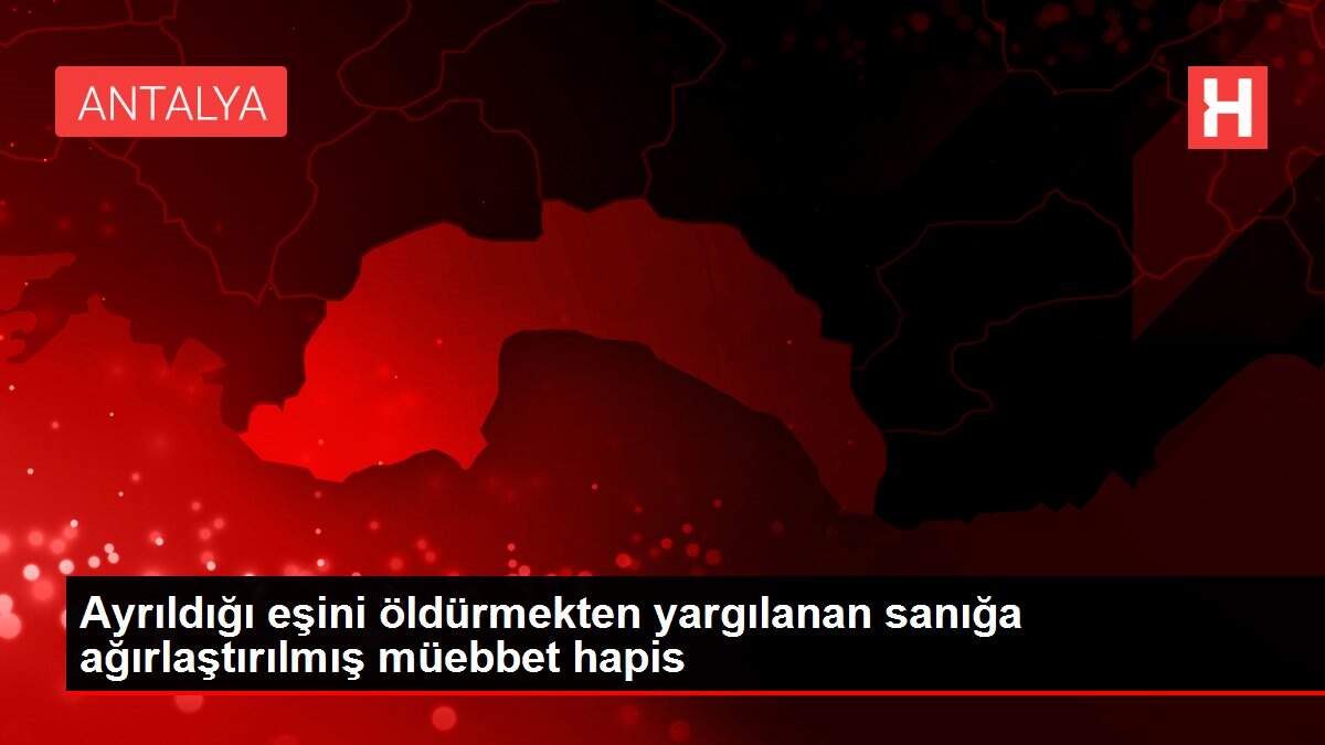 Ayrıldığı eşini öldürmekten yargılanan sanığa ağırlaştırılmış müebbet hapis