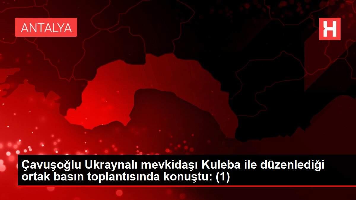 Çavuşoğlu Ukraynalı mevkidaşı Kuleba ile düzenlediği ortak basın toplantısında konuştu: (1)