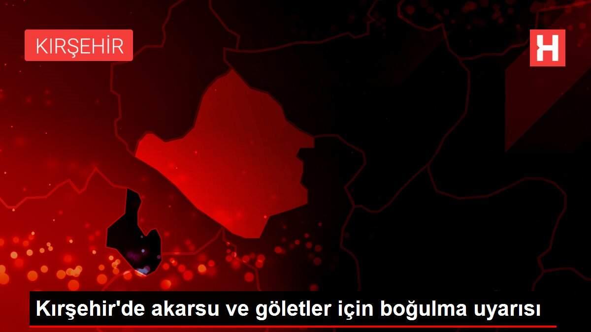 Kırşehir'de akarsu ve göletler için boğulma uyarısı