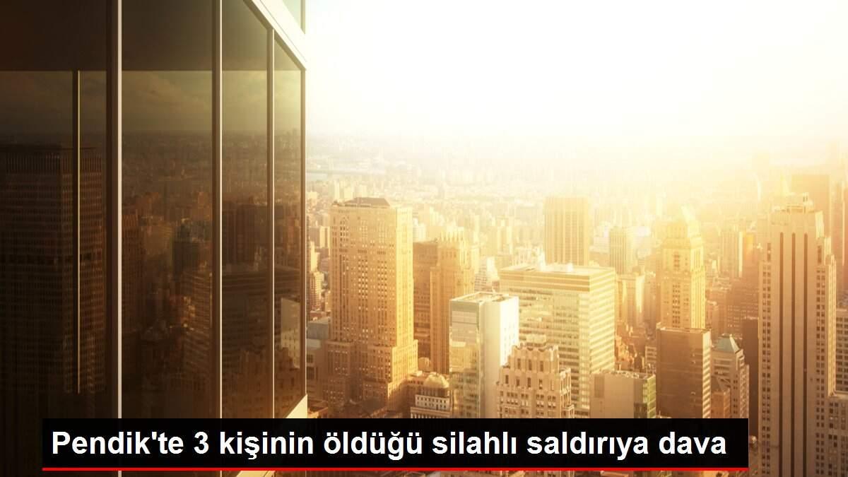 Pendik'te 3 kişinin öldüğü silahlı saldırıya dava