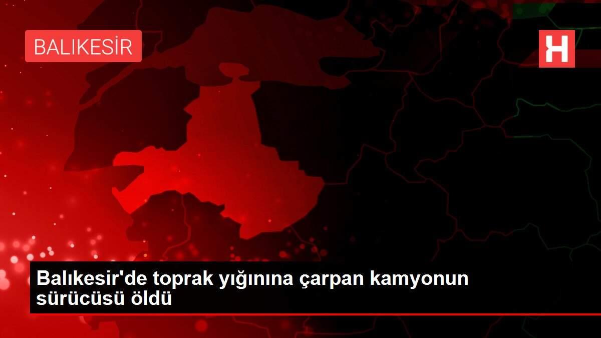 Balıkesir'de toprak yığınına çarpan kamyonun sürücüsü öldü