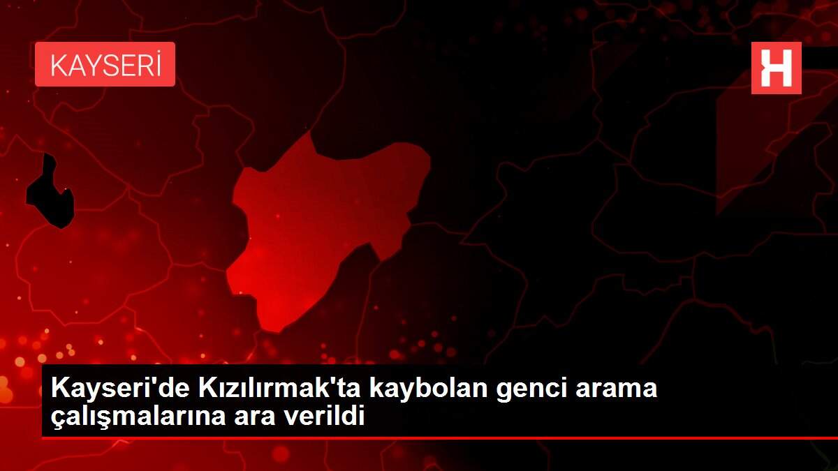 Kayseri'de Kızılırmak'ta kaybolan genci arama çalışmalarına ara verildi
