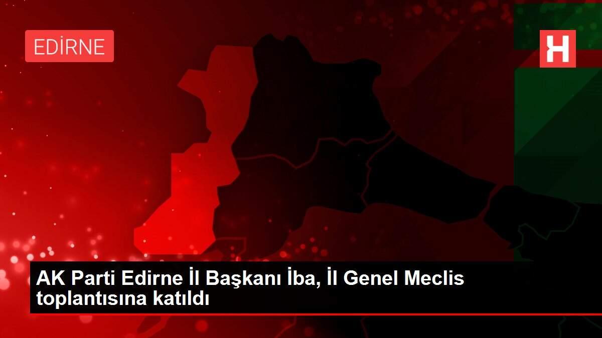 AK Parti Edirne İl Başkanı İba, İl Genel Meclis toplantısına katıldı