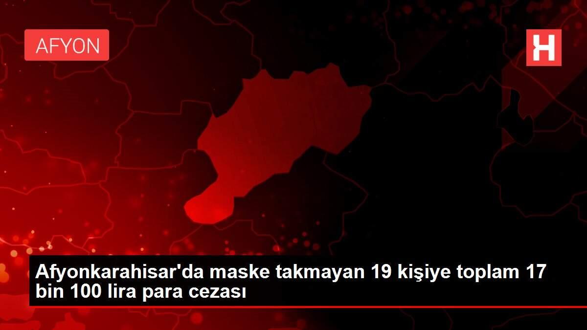 Afyonkarahisar'da maske takmayan 19 kişiye toplam 17 bin 100 lira para cezası