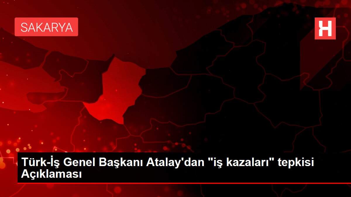 Türk-İş Genel Başkanı Atalay'dan 'iş kazaları' tepkisi Açıklaması