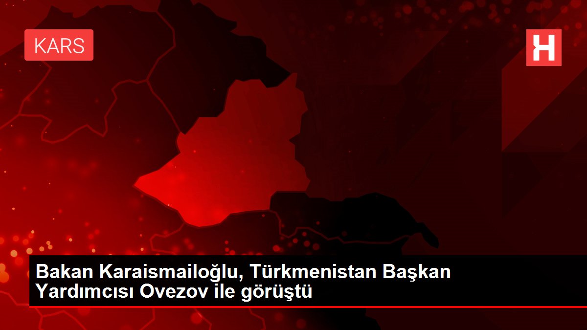 Bakan Karaismailoğlu, Türkmenistan Başkan Yardımcısı ...