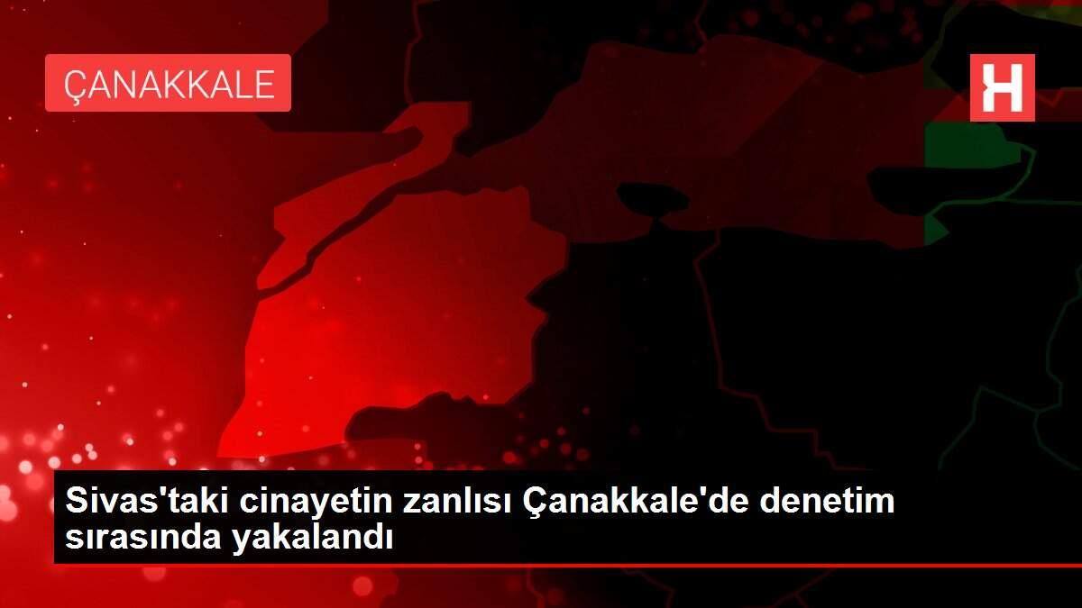 Sivas'taki cinayetin zanlısı Çanakkale'de denetim sırasında yakalandı Sivas'taki cinayetin zanlısı Çanakkale'de denetim sırasında yakalandı