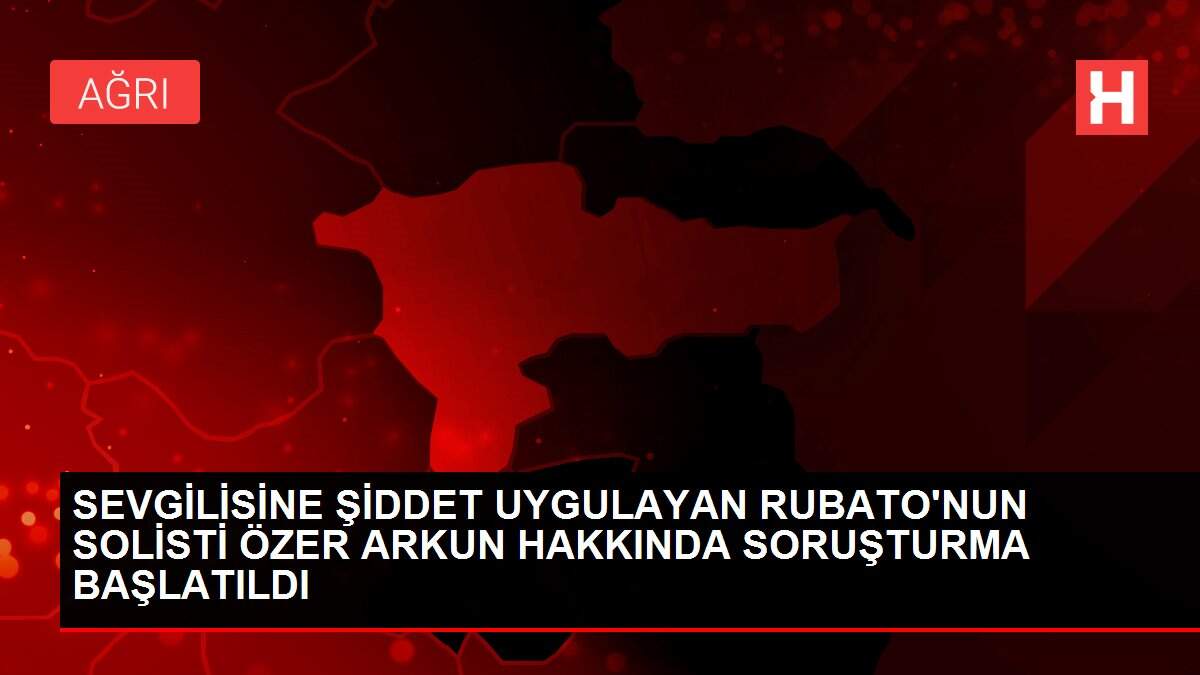 SEVGİLİSİNE ŞİDDET UYGULAYAN RUBATO'NUN SOLİSTİ ÖZER ARKUN HAKKINDA SORUŞTURMA BAŞLATILDI