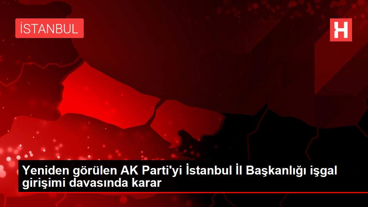 Yeniden görülen AK Parti'yi İstanbul İl Başkanlığı işgal girişimi davasında karar