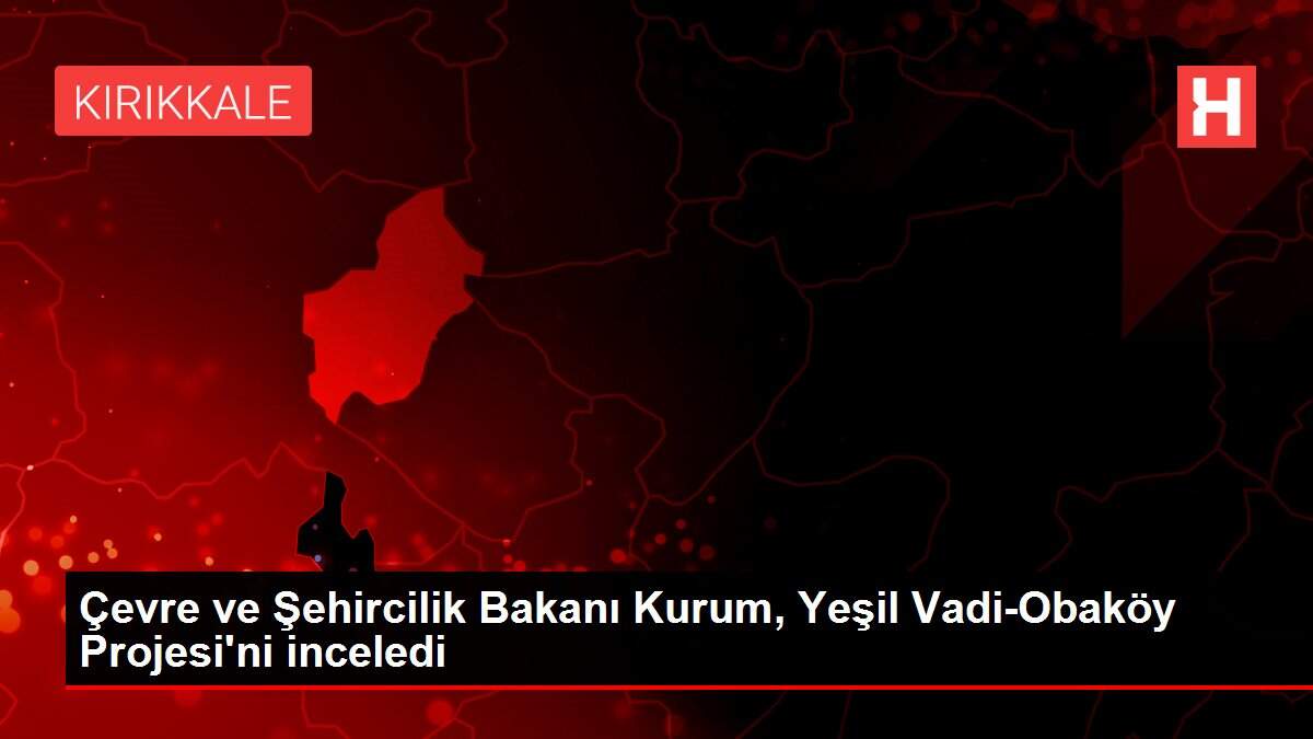 Çevre ve Şehircilik Bakanı Kurum, Yeşil Vadi-Obaköy Projesi'ni inceledi