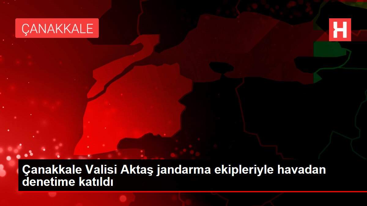 Çanakkale Valisi Aktaş jandarma ekipleriyle havadan denetime katıldı