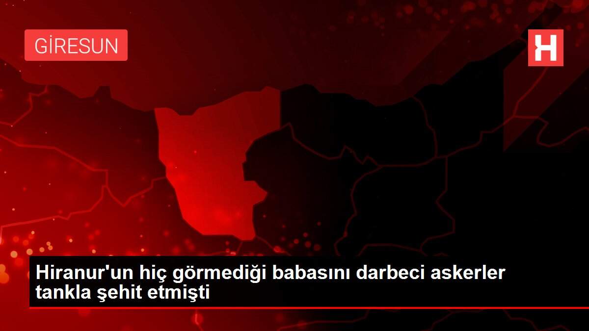 Hiranur'un hiç görmediği babasını darbeci askerler tankla şehit etmişti