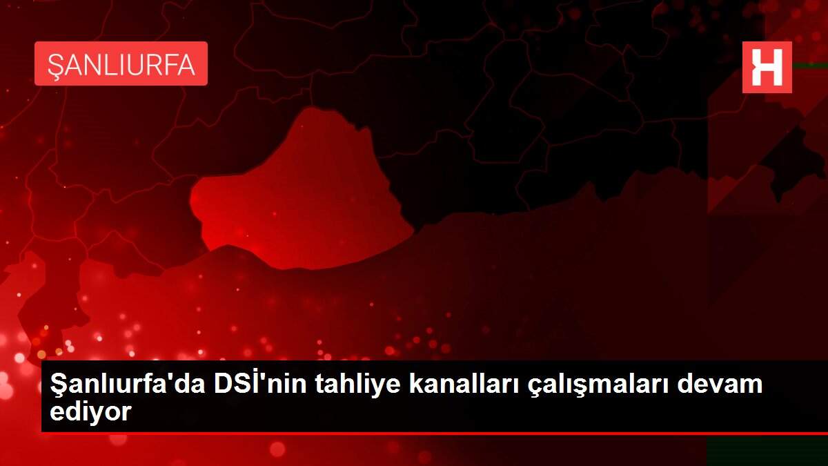 Şanlıurfa'da DSİ'nin tahliye kanalları çalışmaları devam ediyor
