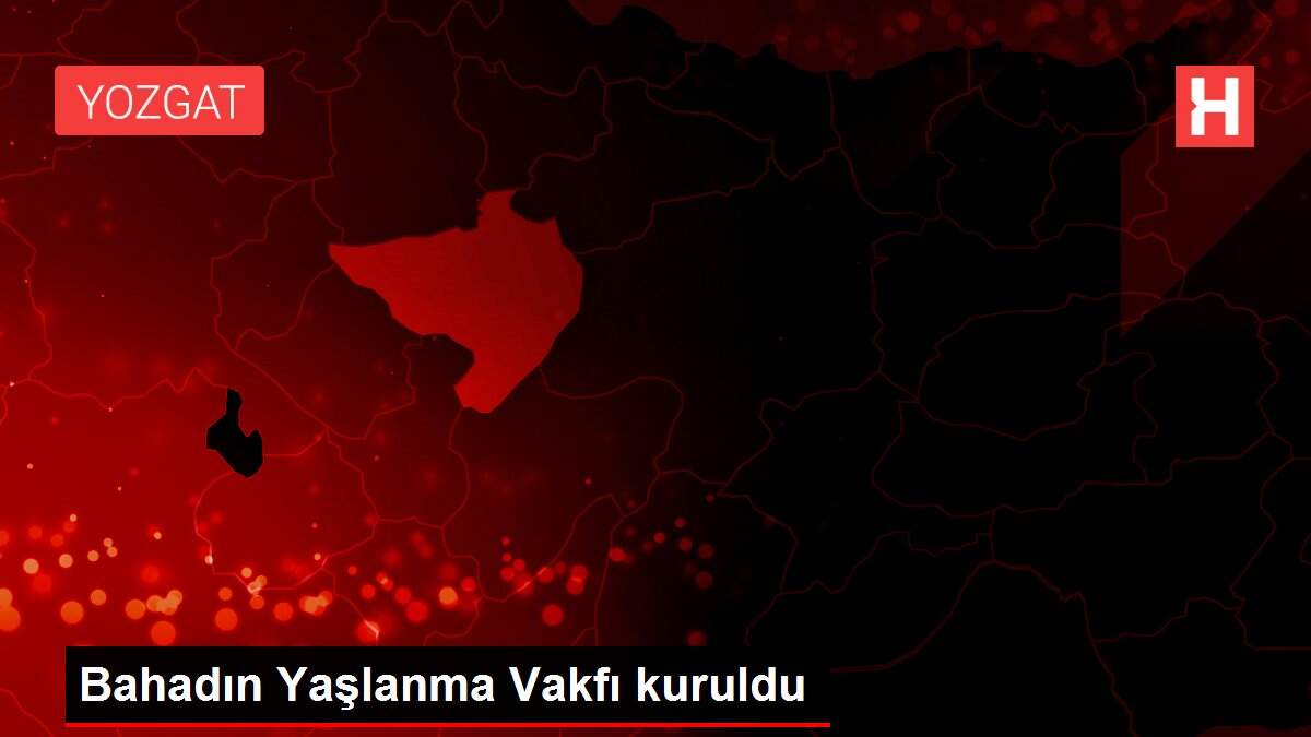 Bahadın Yaşlanma Vakfı kuruldu