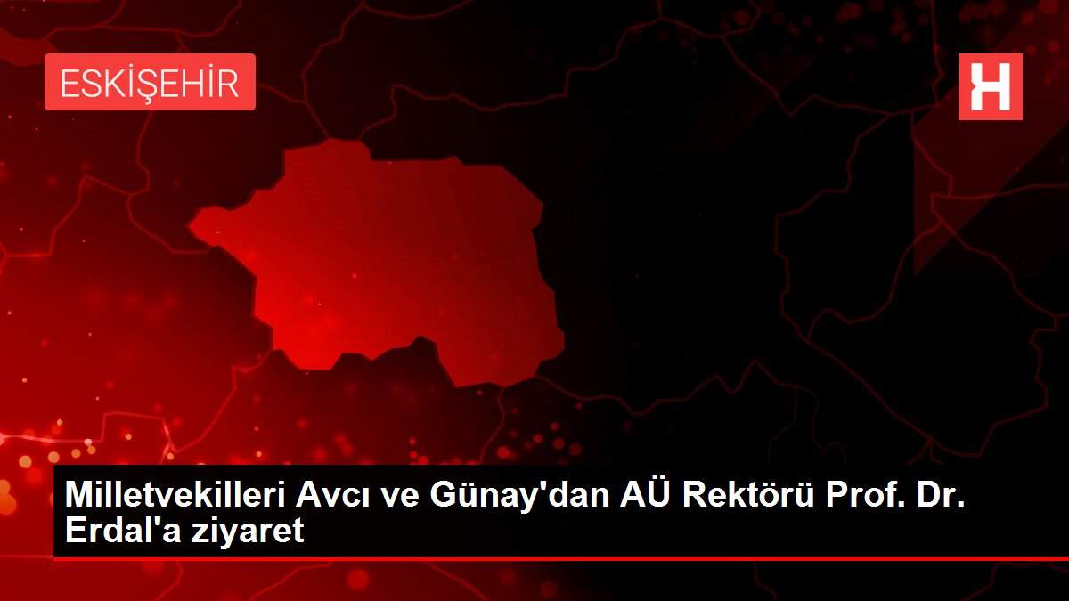 Milletvekilleri Avcı ve Günay'dan AÜ Rektörü Prof. Dr. Erdal'a ziyaret