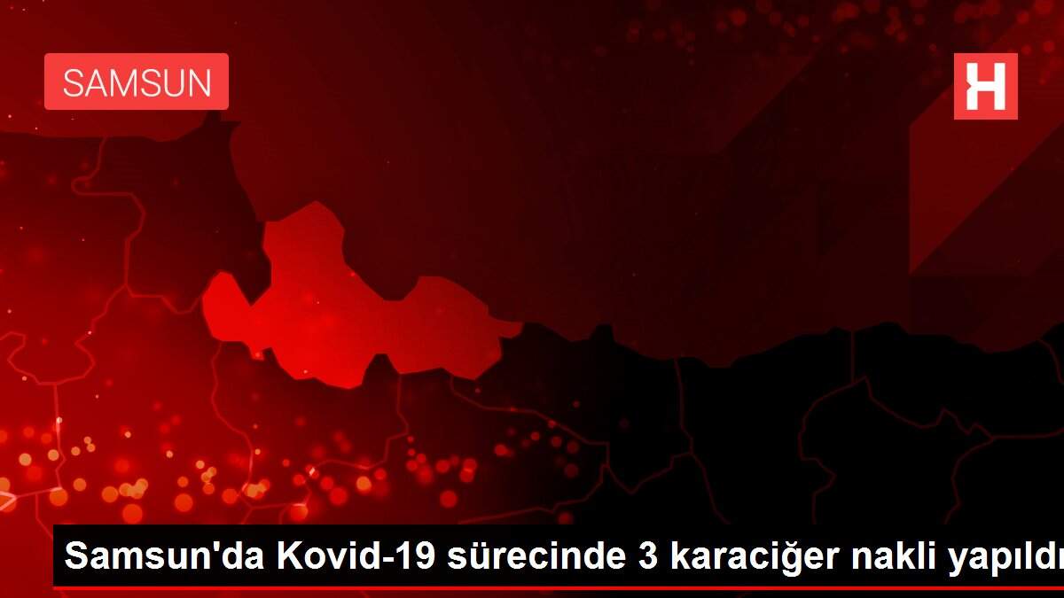 Samsun'da Kovid-19 sürecinde 3 karaciğer nakli yapıldı