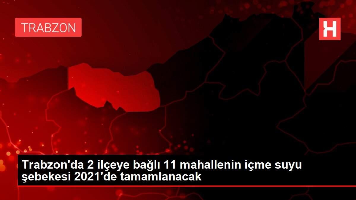 Trabzon'da 2 ilçeye bağlı 11 mahallenin içme suyu şebekesi 2021'de tamamlanacak Trabzon'da 2 ilçeye bağlı 11 mahallenin içme suyu şebekesi 2021'de tamamlanacak