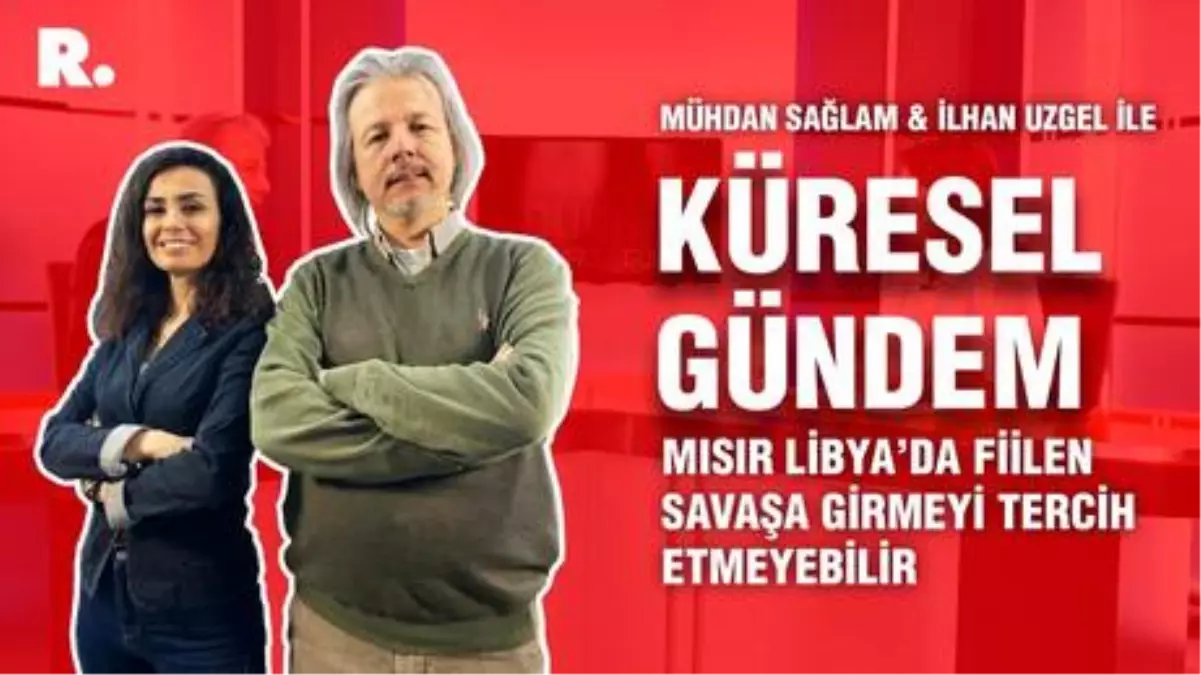 Küresel Gündem... İlhan Uzgel: Mısır Libya'da fiilen savaşa girmeyi tercih etmeyebilir