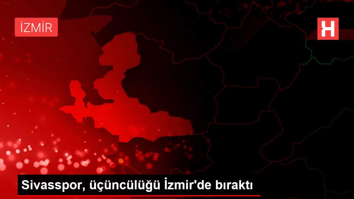 Sivasspor, üçüncülüğü İzmir'de bıraktı
