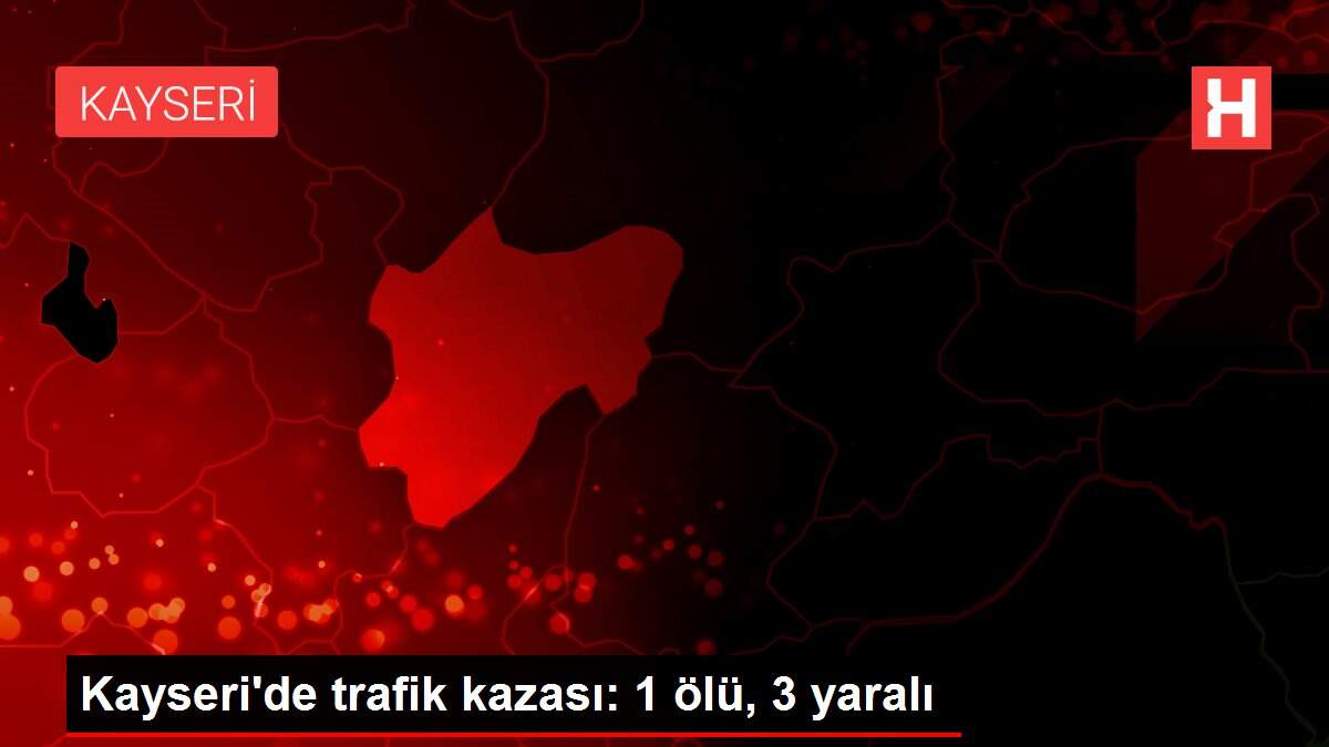 Kayseri'de trafik kazası: 1 ölü, 3 yaralı