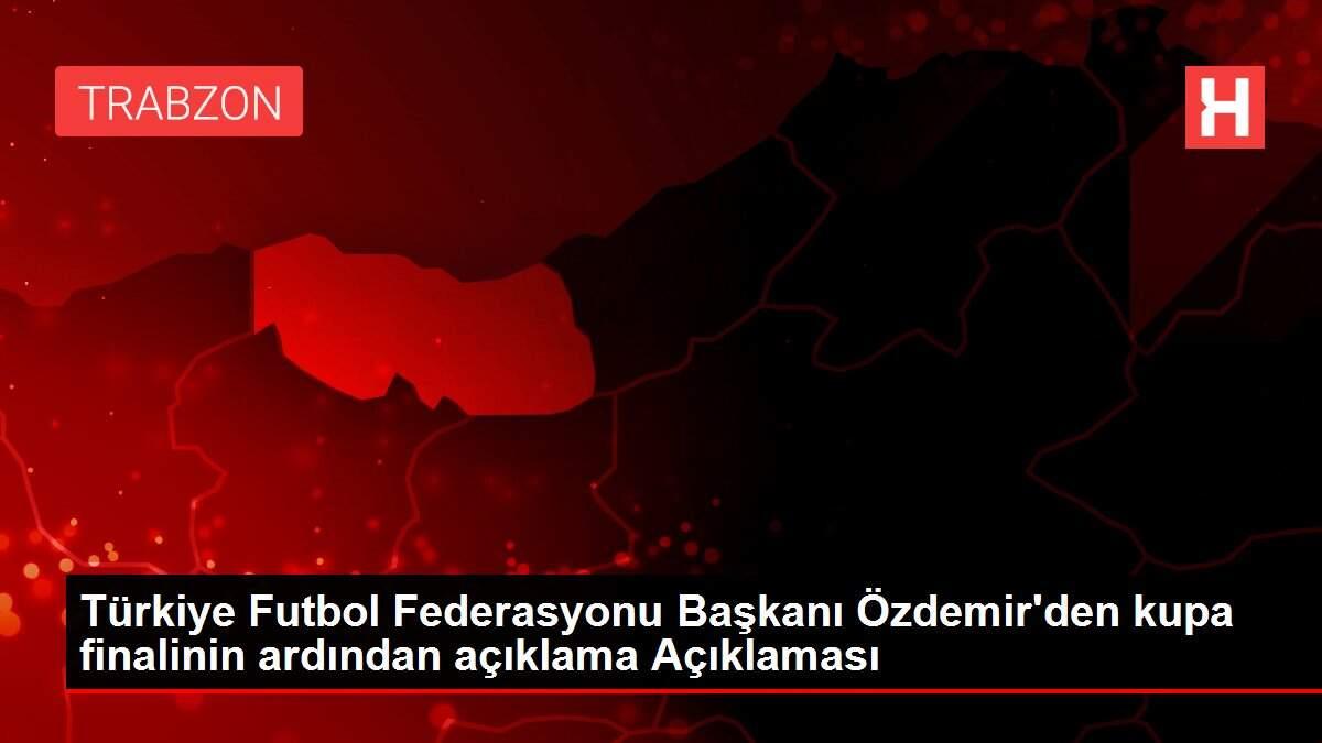 Türkiye Futbol Federasyonu Başkanı Özdemir'den kupa finalinin ardından açıklama Açıklaması